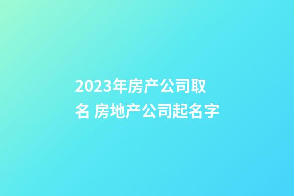 2023年房产公司取名 房地产公司起名字